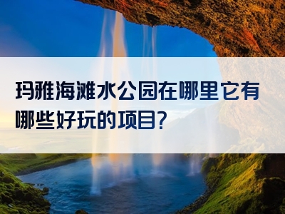 玛雅海滩水公园在哪里它有哪些好玩的项目？