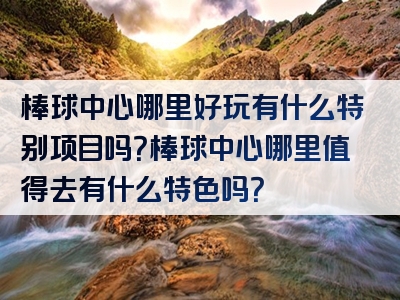 棒球中心哪里好玩有什么特别项目吗？棒球中心哪里值得去有什么特色吗？