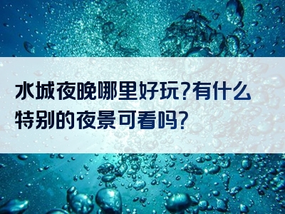 水城夜晚哪里好玩？有什么特别的夜景可看吗？