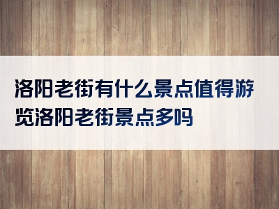 洛阳老街有什么景点值得游览洛阳老街景点多吗