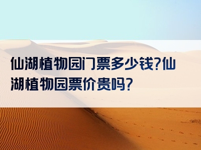 仙湖植物园门票多少钱？仙湖植物园票价贵吗？