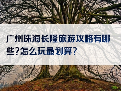 广州珠海长隆旅游攻略有哪些？怎么玩最划算？