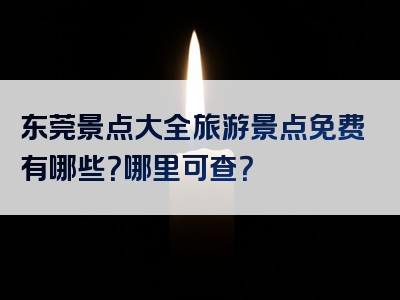 东莞景点大全旅游景点免费有哪些？哪里可查？