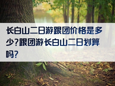 长白山二日游跟团价格是多少？跟团游长白山二日划算吗？