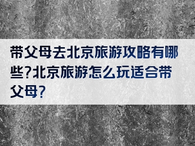 带父母去北京旅游攻略有哪些？北京旅游怎么玩适合带父母？