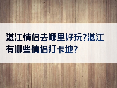 湛江情侣去哪里好玩？湛江有哪些情侣打卡地？