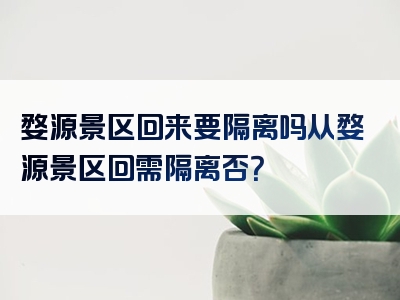 婺源景区回来要隔离吗从婺源景区回需隔离否？
