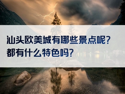 汕头欧美城有哪些景点呢？都有什么特色吗？