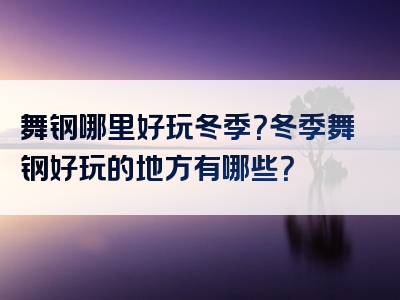 舞钢哪里好玩冬季？冬季舞钢好玩的地方有哪些？