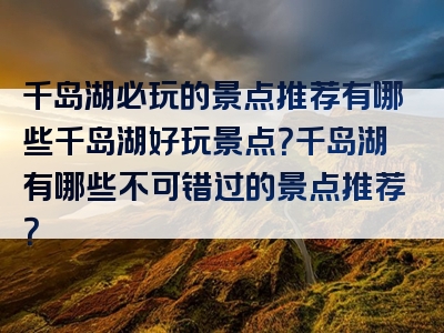 千岛湖必玩的景点推荐有哪些千岛湖好玩景点？千岛湖有哪些不可错过的景点推荐？