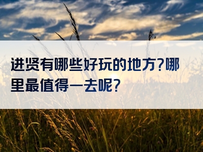 进贤有哪些好玩的地方？哪里最值得一去呢？