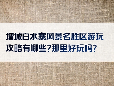 增城白水寨风景名胜区游玩攻略有哪些？那里好玩吗？