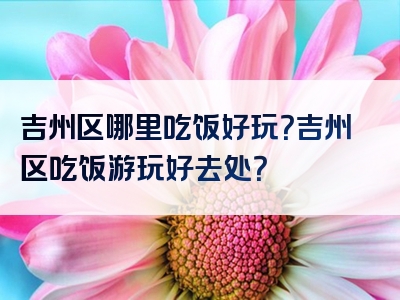 吉州区哪里吃饭好玩？吉州区吃饭游玩好去处？