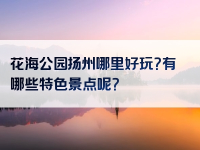 花海公园扬州哪里好玩？有哪些特色景点呢？