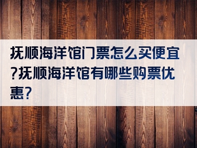 抚顺海洋馆门票怎么买便宜？抚顺海洋馆有哪些购票优惠？