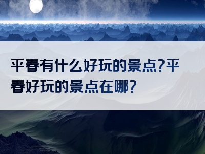 平春有什么好玩的景点？平春好玩的景点在哪？