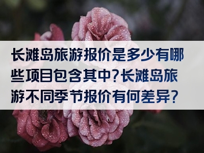 长滩岛旅游报价是多少有哪些项目包含其中？长滩岛旅游不同季节报价有何差异？