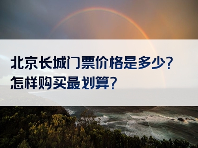 北京长城门票价格是多少？怎样购买最划算？