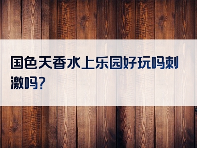 国色天香水上乐园好玩吗刺激吗？