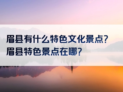 眉县有什么特色文化景点？眉县特色景点在哪？