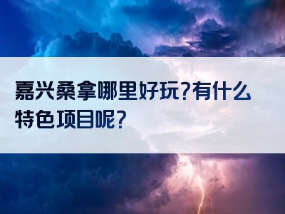 嘉兴桑拿哪里好玩？有什么特色项目呢？