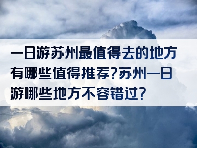 一日游苏州最值得去的地方有哪些值得推荐？苏州一日游哪些地方不容错过？