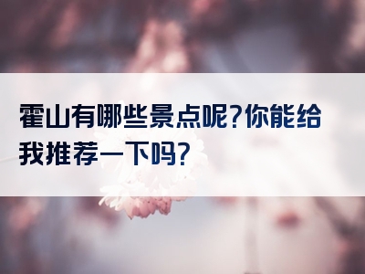 霍山有哪些景点呢？你能给我推荐一下吗？