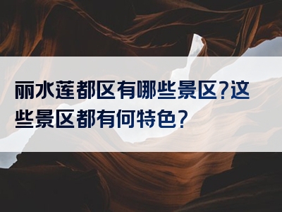 丽水莲都区有哪些景区？这些景区都有何特色？