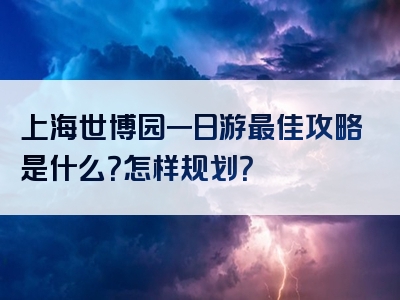 上海世博园一日游最佳攻略是什么？怎样规划？