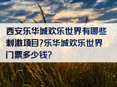 西安乐华城欢乐世界有哪些刺激项目？乐华城欢乐世界门票多少钱？