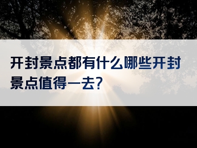 开封景点都有什么哪些开封景点值得一去？