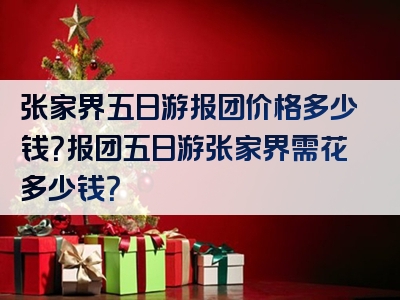 张家界五日游报团价格多少钱？报团五日游张家界需花多少钱？