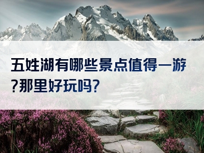 五姓湖有哪些景点值得一游？那里好玩吗？