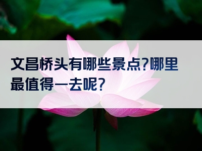 文昌桥头有哪些景点？哪里最值得一去呢？