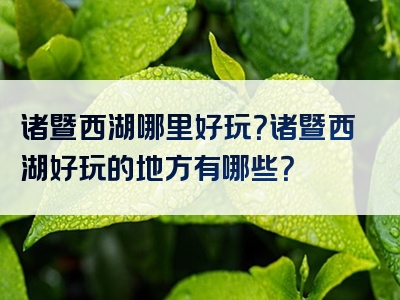 诸暨西湖哪里好玩？诸暨西湖好玩的地方有哪些？