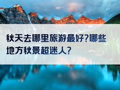 秋天去哪里旅游最好？哪些地方秋景超迷人？