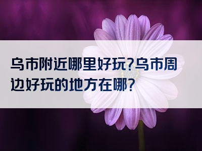 乌市附近哪里好玩？乌市周边好玩的地方在哪？