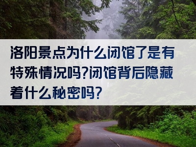 洛阳景点为什么闭馆了是有特殊情况吗？闭馆背后隐藏着什么秘密吗？