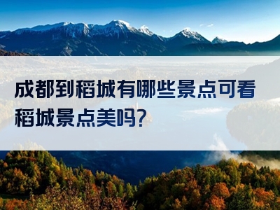 成都到稻城有哪些景点可看稻城景点美吗？