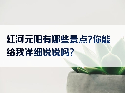 红河元阳有哪些景点？你能给我详细说说吗？