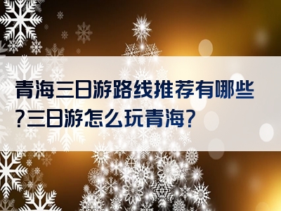 青海三日游路线推荐有哪些？三日游怎么玩青海？