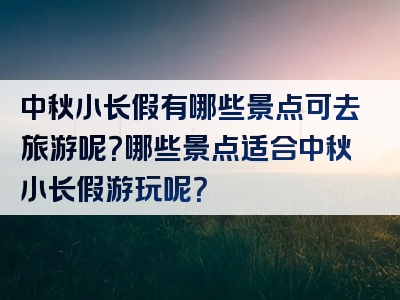 中秋小长假有哪些景点可去旅游呢？哪些景点适合中秋小长假游玩呢？