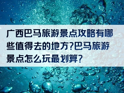 广西巴马旅游景点攻略有哪些值得去的地方？巴马旅游景点怎么玩最划算？