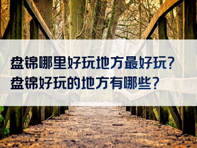 盘锦哪里好玩地方最好玩？盘锦好玩的地方有哪些？