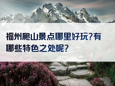 福州爬山景点哪里好玩？有哪些特色之处呢？