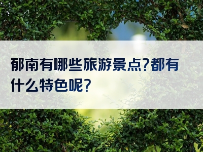 郁南有哪些旅游景点？都有什么特色呢？