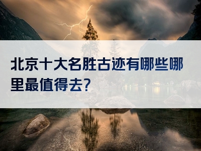 北京十大名胜古迹有哪些哪里最值得去？