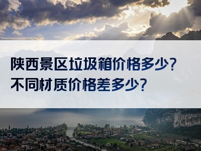 陕西景区垃圾箱价格多少？不同材质价格差多少？