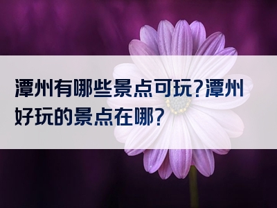 潭州有哪些景点可玩？潭州好玩的景点在哪？