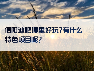 信阳迪吧哪里好玩？有什么特色项目呢？